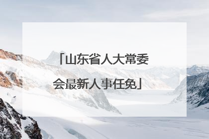 山东省人大常委会最新人事任免