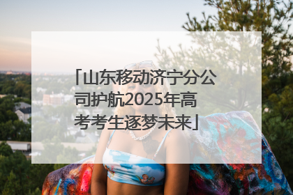 山东移动济宁分公司护航2025年高考考生逐梦未来