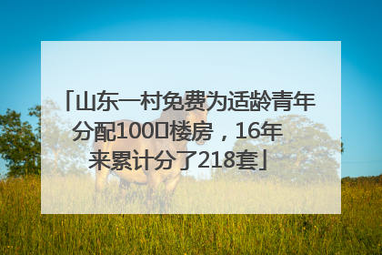 山东一村免费为适龄青年分配100㎡楼房，16年来累计分了218套