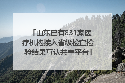 山东已有831家医疗机构接入省级检查检验结果互认共享平台