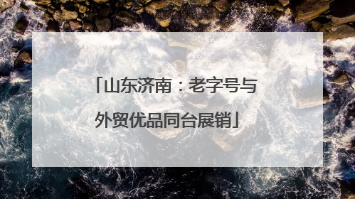 山东济南：老字号与外贸优品同台展销