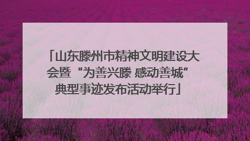 山东滕州市精神文明建设大会暨“为善兴滕 感动善城”典型事迹发布活动举行