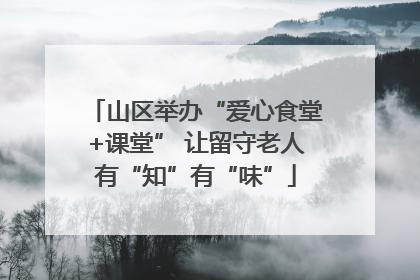 山区举办“爱心食堂+课堂” 让留守老人有“知”有“味”