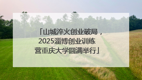 山城淬火创业破局，2025淄博创业训练营重庆大学圆满举行