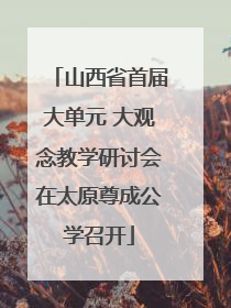 山西省首届大单元 大观念教学研讨会在太原尊成公学召开