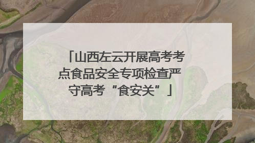 山西左云开展高考考点食品安全专项检查严守高考“食安关”