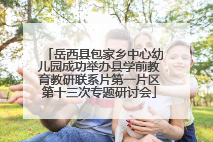 岳西县包家乡中心幼儿园成功举办县学前教育教研联系片第一片区第十三次专题研讨会
