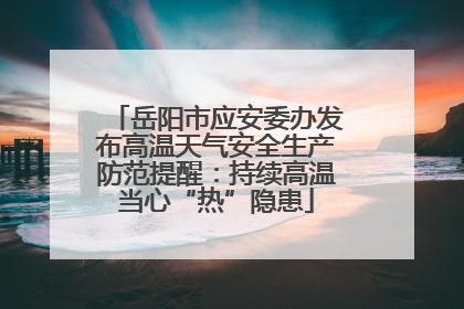 岳阳市应安委办发布高温天气安全生产防范提醒：持续高温当心“热”隐患