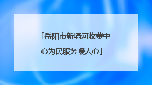 岳阳市新墙河收费中心为民服务暖人心