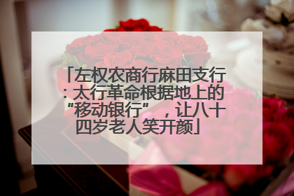 左权农商行麻田支行：太行革命根据地上的“移动银行”，让八十四岁老人笑开颜