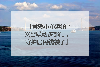 常熟市董浜镇：义警联动多部门，守护居民钱袋子