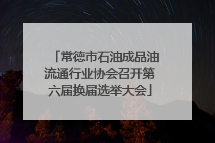 常德市石油成品油流通行业协会召开第六届换届选举大会