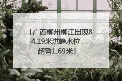 广西柳州柳江出现84.19米洪峰水位 超警1.69米