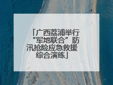 广西荔浦举行“军地联合”防汛抢险应急救援综合演练