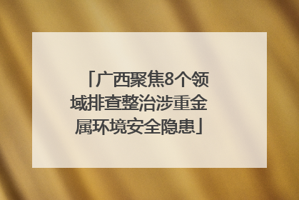 广西聚焦8个领域排查整治涉重金属环境安全隐患