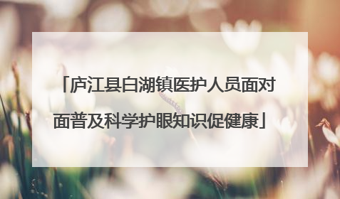 庐江县白湖镇医护人员面对面普及科学护眼知识促健康