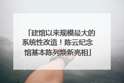 建馆以来规模最大的系统性改造！陈云纪念馆基本陈列焕新亮相