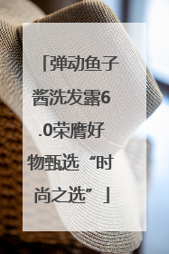 弹动鱼子酱洗发露6.0荣膺好物甄选“时尚之选”