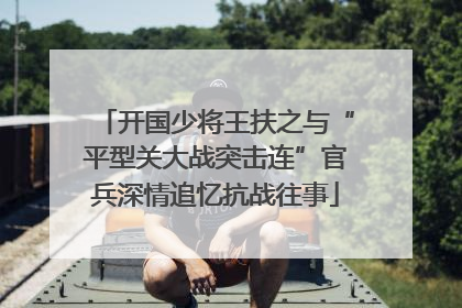 开国少将王扶之与“平型关大战突击连”官兵深情追忆抗战往事