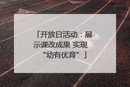 开放日活动：展示课改成果 实现“幼有优育”