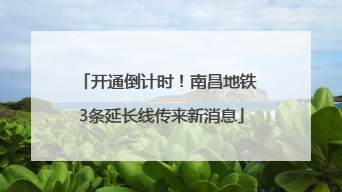 开通倒计时！南昌地铁3条延长线传来新消息