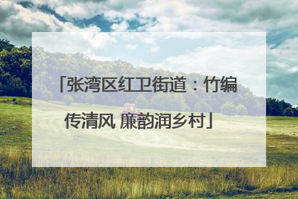 张湾区红卫街道：竹编传清风 廉韵润乡村