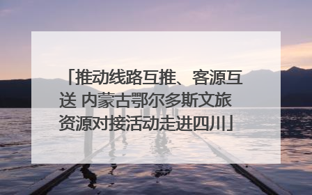 推动线路互推、客源互送 内蒙古鄂尔多斯文旅资源对接活动走进四川