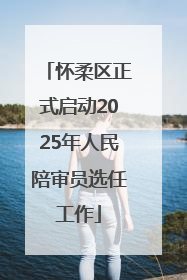 怀柔区正式启动2025年人民陪审员选任工作