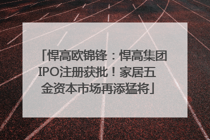 悍高欧锦锋：悍高集团IPO注册获批！家居五金资本市场再添猛将
