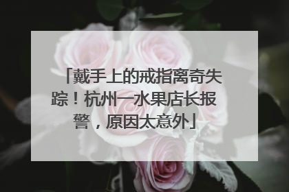 戴手上的戒指离奇失踪！杭州一水果店长报警，原因太意外