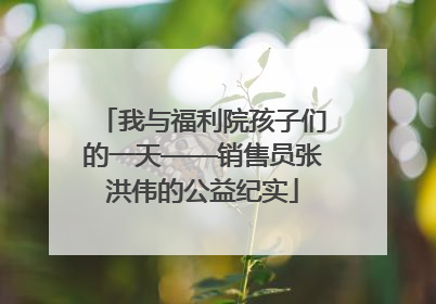 我与福利院孩子们的一天——销售员张洪伟的公益纪实