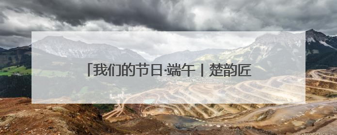 我们的节日·端午丨楚韵匠心 非遗技艺里的智慧宝藏