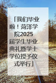 我们毕业啦！菏泽学院2025届学生毕业典礼暨学士学位授予仪式举行
