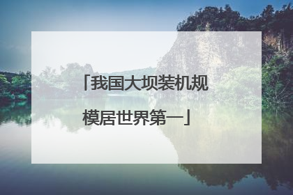 我国大坝装机规模居世界第一