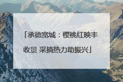 承德宽城：樱桃红映丰收景 采摘热力助振兴