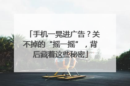 手机一晃进广告？关不掉的“摇一摇”，背后藏着这些秘密