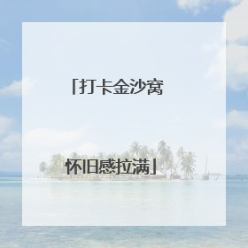 打卡金沙窝 怀旧感拉满