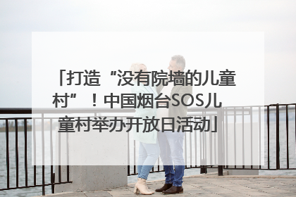 打造“没有院墙的儿童村”！中国烟台SOS儿童村举办开放日活动