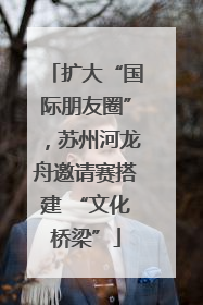 扩大“国际朋友圈”，苏州河龙舟邀请赛搭建 “文化桥梁”