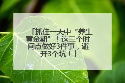 抓住一天中“养生黄金期”！这三个时间点做好3件事，避开3个坑！