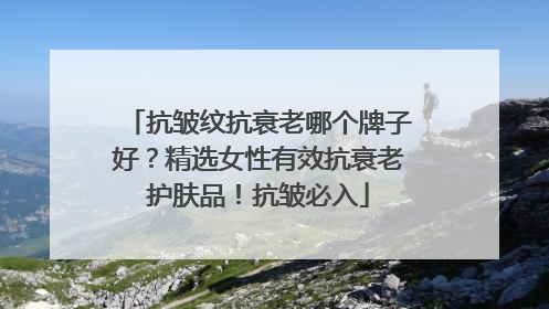 抗皱纹抗衰老哪个牌子好？精选女性有效抗衰老护肤品！抗皱必入