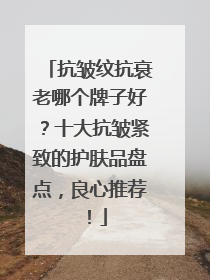 抗皱纹抗衰老哪个牌子好？十大抗皱紧致的护肤品盘点，良心推荐！