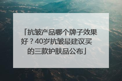 抗皱产品哪个牌子效果好？40岁抗皱最建议买的三款护肤品公布