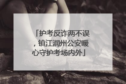 护考反诈两不误，镇江润州公安暖心守护考场内外