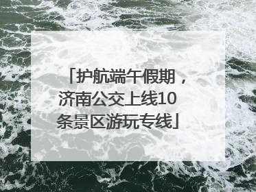护航端午假期，济南公交上线10条景区游玩专线