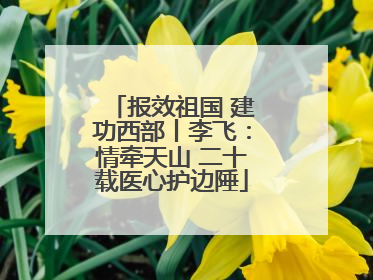 报效祖国 建功西部丨李飞：情牵天山 二十载医心护边陲