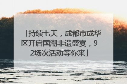 持续七天，成都市成华区开启国潮非遗盛宴，92场次活动等你来