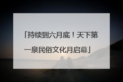 持续到六月底！天下第一泉民俗文化月启幕