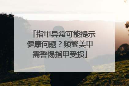 指甲异常可能提示健康问题？频繁美甲需警惕指甲受损