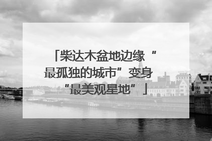 柴达木盆地边缘“最孤独的城市”变身“最美观星地”